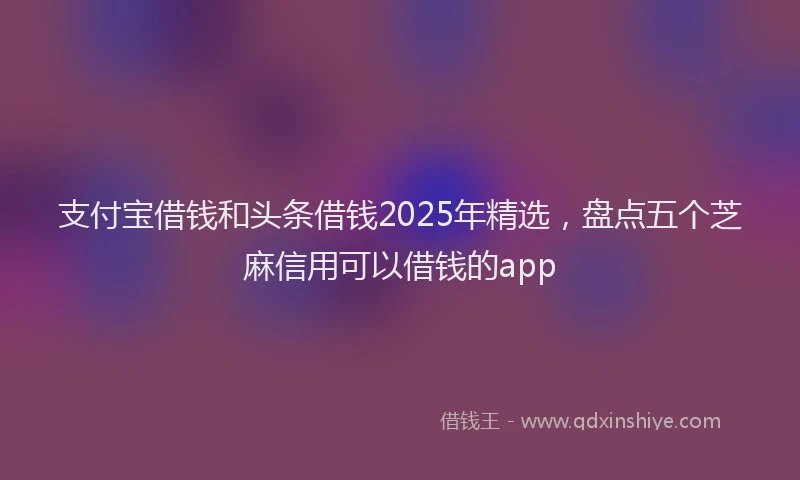 支付宝借钱和头条借钱2025年精选，盘点五个芝麻信用可以借钱的app
