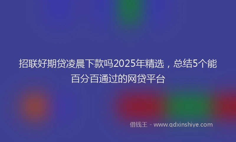 招联好期贷凌晨下款吗2025年精选，总结5个能百分百通过的网贷平台