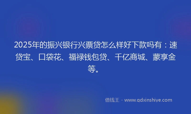 2025年的振兴银行兴票贷怎么样好下款吗有：速贷宝、口袋花、福禄钱包贷、千亿商城、蒙享金等。