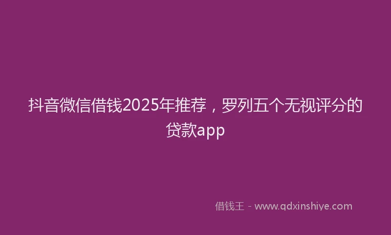 抖音微信借钱2025年推荐，罗列五个无视评分的贷款app