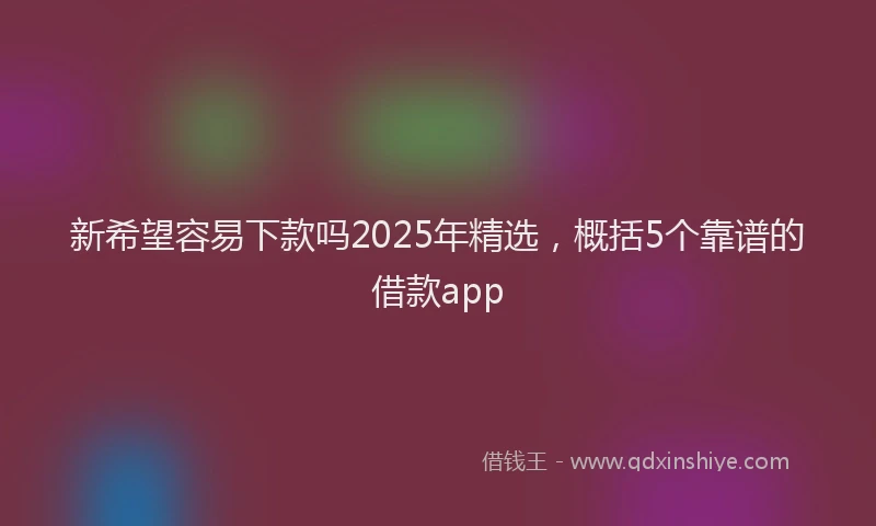 新希望容易下款吗2025年精选，概括5个靠谱的借款app