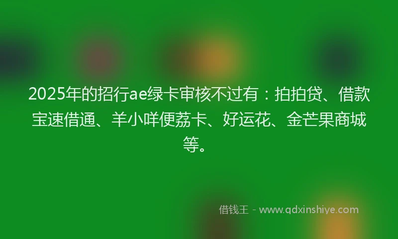 2025年的招行ae绿卡审核不过有：拍拍贷、借款宝速借通、羊小咩便荔卡、好运花、金芒果商城等。