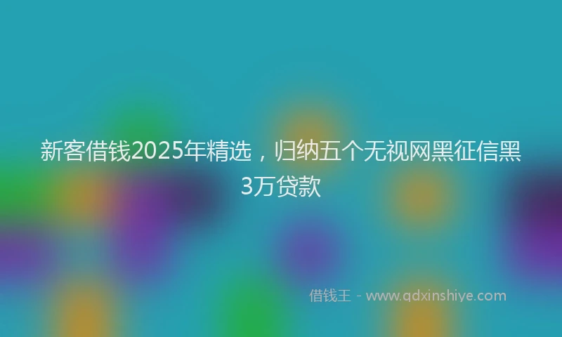 新客借钱2025年精选，归纳五个无视网黑征信黑3万贷款