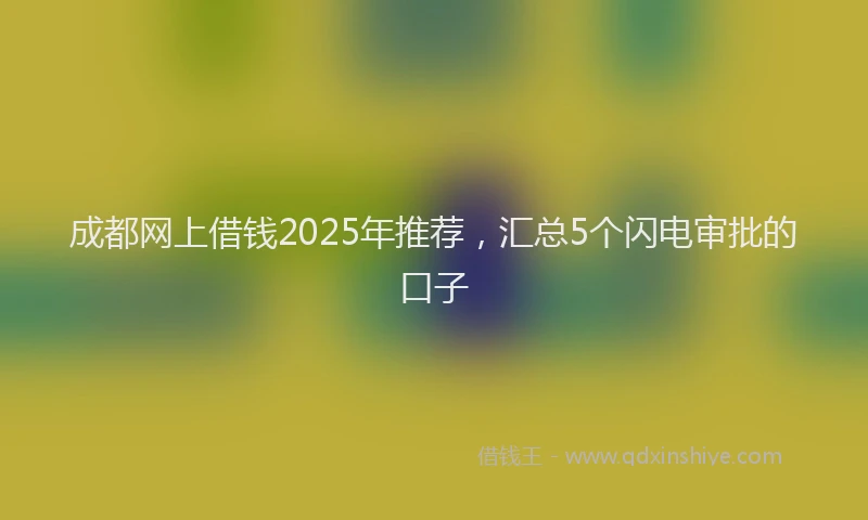 成都网上借钱2025年推荐，汇总5个闪电审批的口子