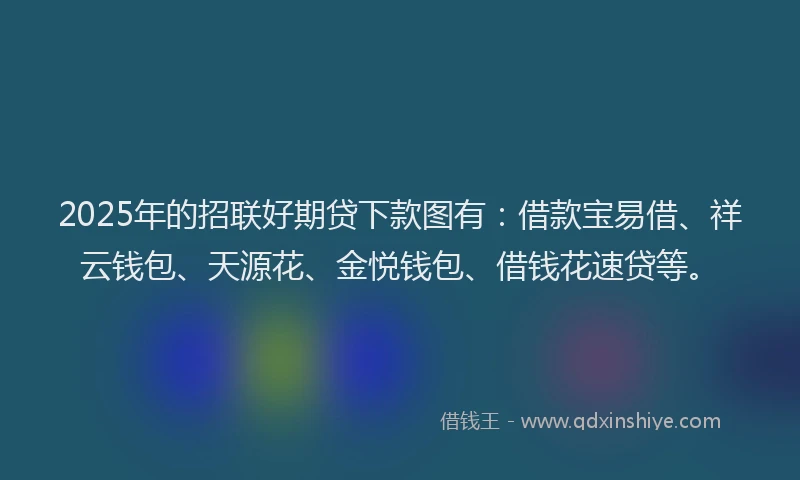 2025年的招联好期贷下款图有：借款宝易借、祥云钱包、天源花、金悦钱包、借钱花速贷等。