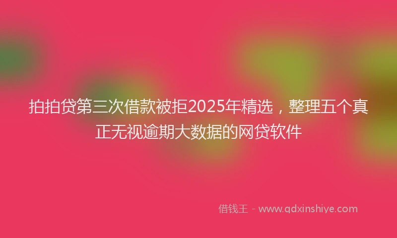 拍拍贷第三次借款被拒2025年精选，整理五个真正无视逾期大数据的网贷软件