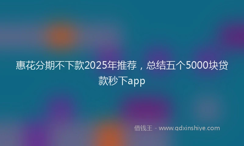 惠花分期不下款2025年推荐，总结五个5000块贷款秒下app