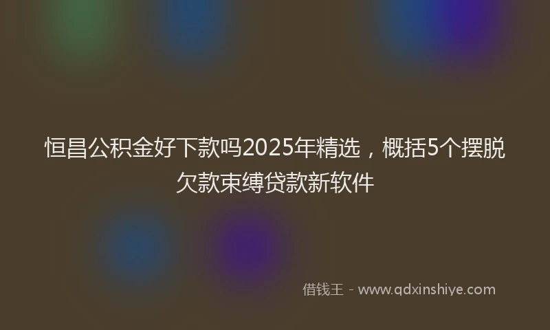 恒昌公积金好下款吗2025年精选，概括5个摆脱欠款束缚贷款新软件