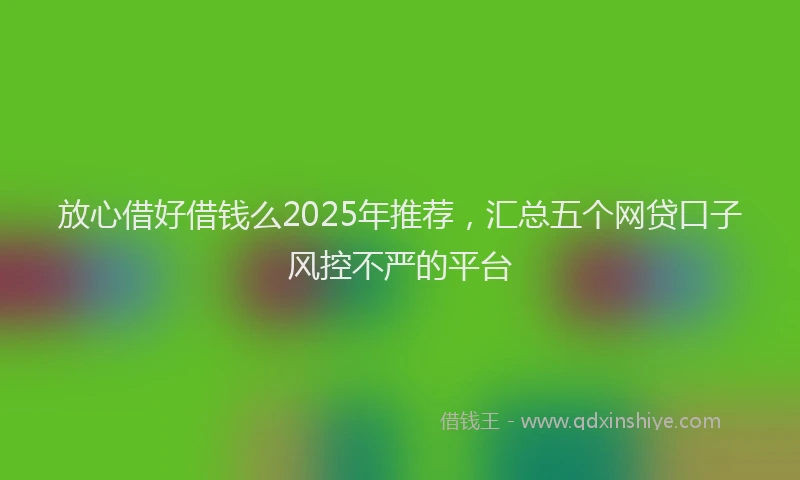 放心借好借钱么2025年推荐，汇总五个网贷口子风控不严的平台