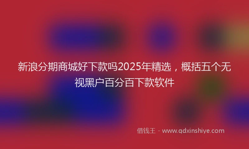 新浪分期商城好下款吗2025年精选，概括五个无视黑户百分百下款软件