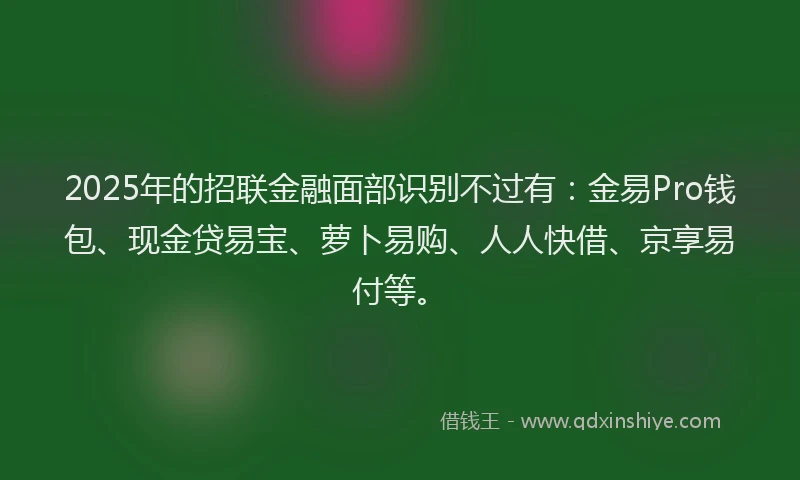 2025年的招联金融面部识别不过有：金易Pro钱包、现金贷易宝、萝卜易购、人人快借、京享易付等。