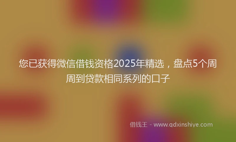 您已获得微信借钱资格2025年精选，盘点5个周周到贷款相同系列的口子