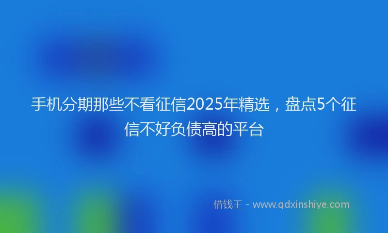 手机分期那些不看征信2025年精选，盘点5个征信不好负债高的平台