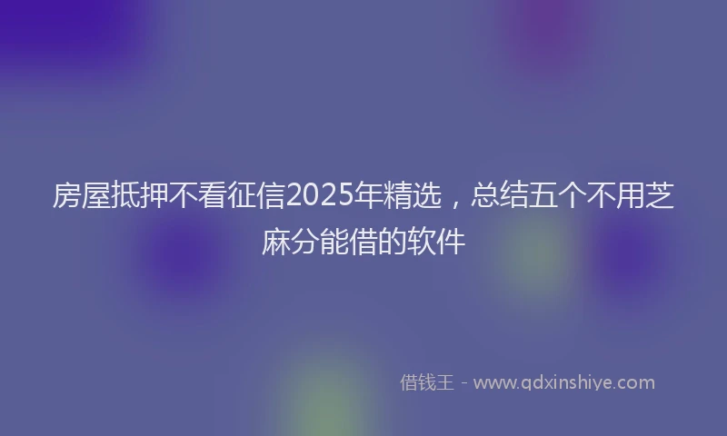 房屋抵押不看征信2025年精选，总结五个不用芝麻分能借的软件