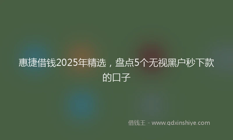 惠捷借钱2025年精选，盘点5个无视黑户秒下款的口子