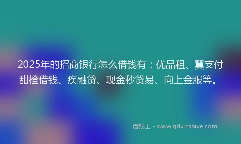 2025年的招商银行怎么借钱有：优品租、翼支付甜橙借钱、疾融贷、现金秒贷易、向上金服等。
