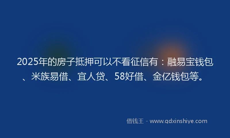 2025年的房子抵押可以不看征信有：融易宝钱包、米族易借、宜人贷、58好借、金亿钱包等。