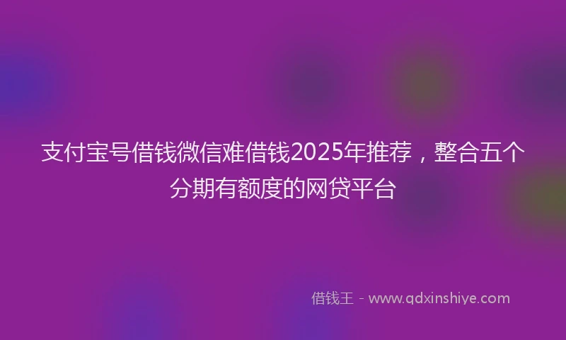 支付宝号借钱微信难借钱2025年推荐，整合五个分期有额度的网贷平台