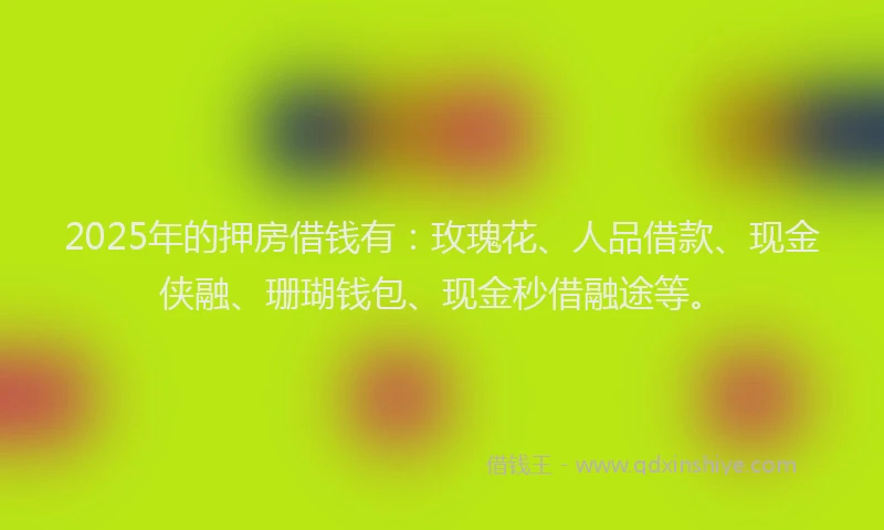 2025年的押房借钱有：玫瑰花、人品借款、现金侠融、珊瑚钱包、现金秒借融途等。