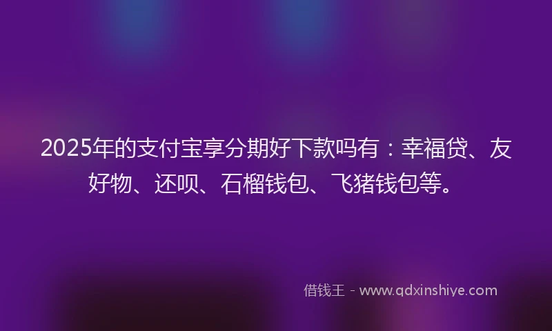 2025年的支付宝享分期好下款吗有：幸福贷、友好物、还呗、石榴钱包、飞猪钱包等。