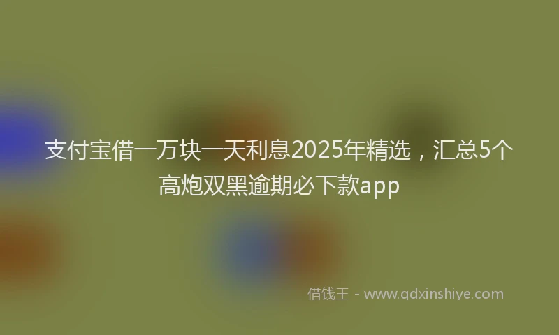 支付宝借一万块一天利息2025年精选，汇总5个高炮双黑逾期必下款app