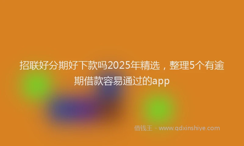 招联好分期好下款吗2025年精选，整理5个有逾期借款容易通过的app