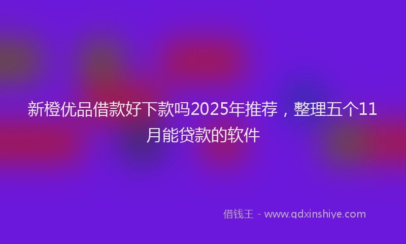 新橙优品借款好下款吗2025年推荐，整理五个11月能贷款的软件