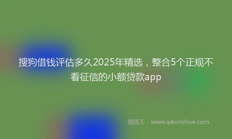 搜狗借钱评估多久2025年精选，整合5个正规不看征信的小额贷款app