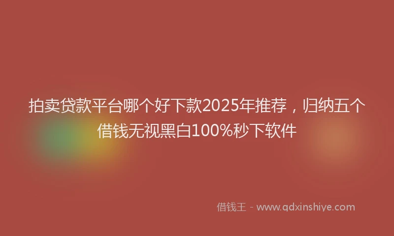 拍卖贷款平台哪个好下款2025年推荐，归纳五个借钱无视黑白100%秒下软件
