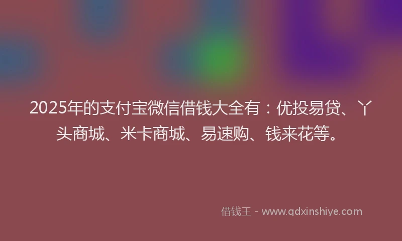 2025年的支付宝微信借钱大全有：优投易贷、丫头商城、米卡商城、易速购、钱来花等。