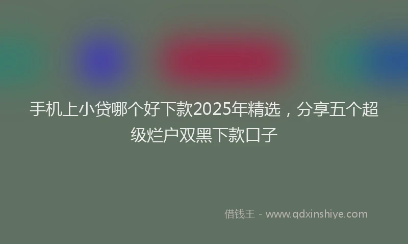 手机上小贷哪个好下款2025年精选，分享五个超级烂户双黑下款口子