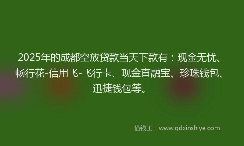 2025年的成都空放贷款当天下款有：现金无忧、畅行花-信用飞-飞行卡、现金直融宝、珍珠钱包、迅捷钱包等。