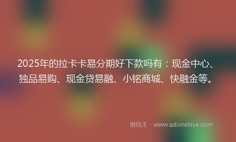 2025年的拉卡卡易分期好下款吗有：现金中心、独品易购、现金贷易融、小铭商城、快融金等。