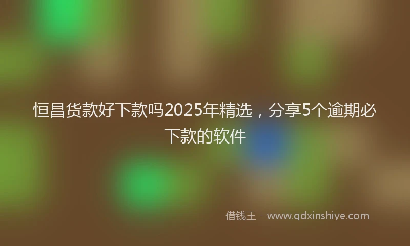 恒昌货款好下款吗2025年精选，分享5个逾期必下款的软件