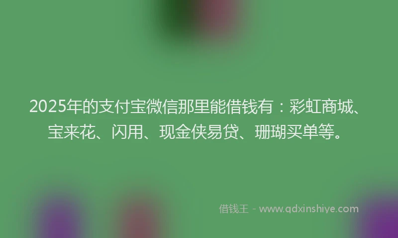 2025年的支付宝微信那里能借钱有：彩虹商城、宝来花、闪用、现金侠易贷、珊瑚买单等。