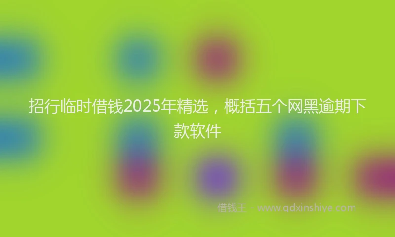招行临时借钱2025年精选，概括五个网黑逾期下款软件