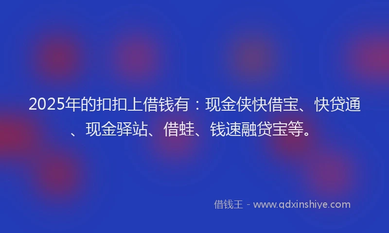 2025年的扣扣上借钱有：现金侠快借宝、快贷通、现金驿站、借蛙、钱速融贷宝等。