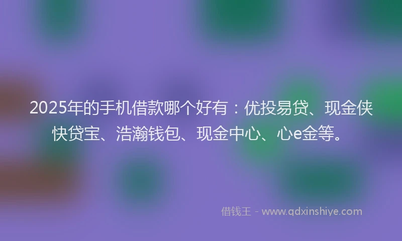 2025年的手机借款哪个好有：优投易贷、现金侠快贷宝、浩瀚钱包、现金中心、心e金等。
