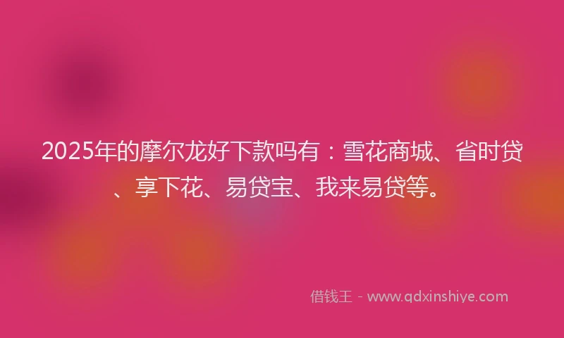 2025年的摩尔龙好下款吗有：雪花商城、省时贷、享下花、易贷宝、我来易贷等。
