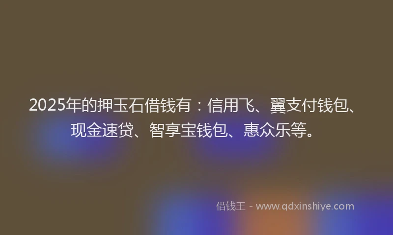 2025年的押玉石借钱有：信用飞、翼支付钱包、现金速贷、智享宝钱包、惠众乐等。