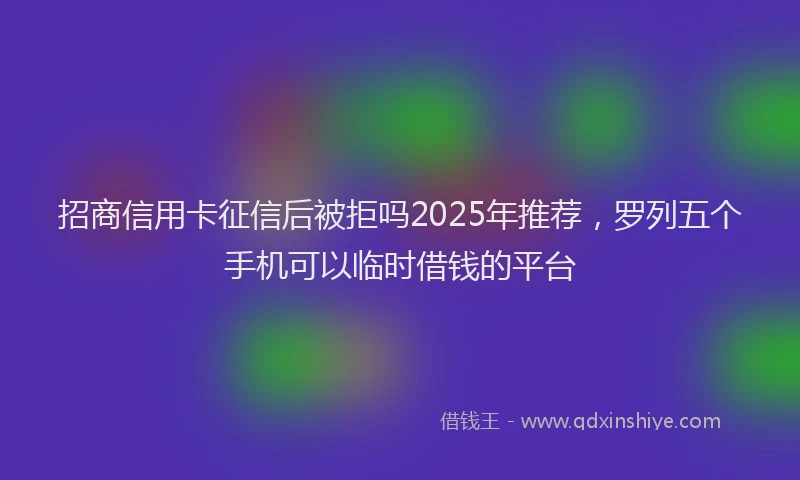 招商信用卡征信后被拒吗2025年推荐，罗列五个手机可以临时借钱的平台