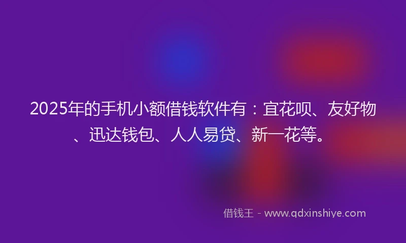 2025年的手机小额借钱软件有：宜花呗、友好物、迅达钱包、人人易贷、新一花等。