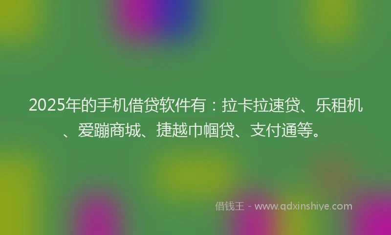 2025年的手机借贷软件有：拉卡拉速贷、乐租机、爱蹦商城、捷越巾帼贷、支付通等。