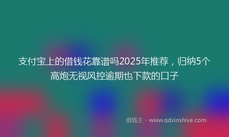 支付宝上的借钱花靠谱吗2025年推荐，归纳5个高炮无视风控逾期也下款的口子