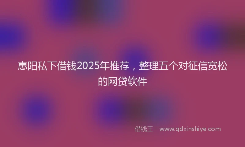 惠阳私下借钱2025年推荐，整理五个对征信宽松的网贷软件