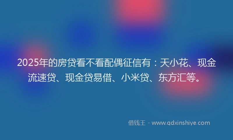 2025年的房贷看不看配偶征信有：天小花、现金流速贷、现金贷易借、小米贷、东方汇等。