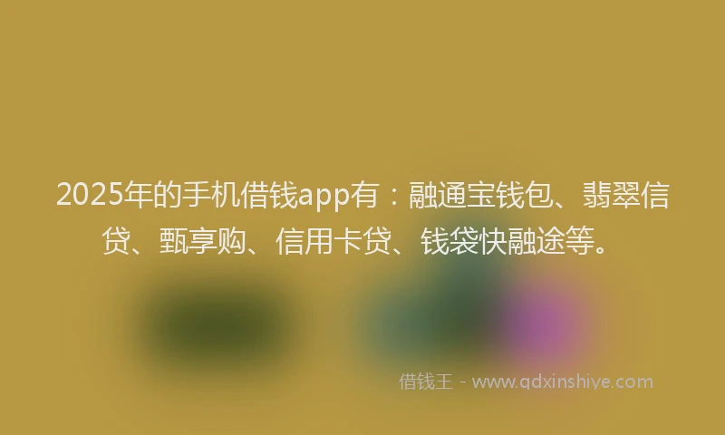 2025年的手机借钱app有：融通宝钱包、翡翠信贷、甄享购、信用卡贷、钱袋快融途等。