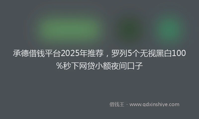 承德借钱平台2025年推荐，罗列5个无视黑白100%秒下网贷小额夜间口子