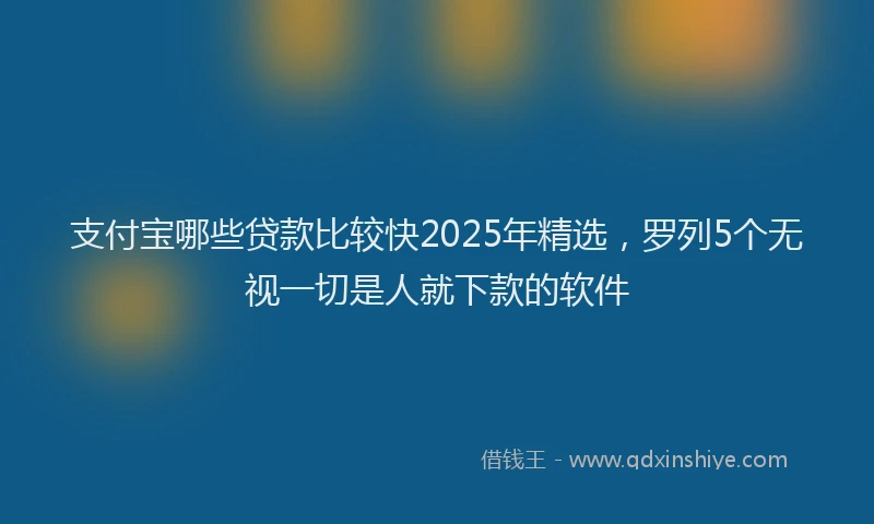 支付宝哪些贷款比较快2025年精选，罗列5个无视一切是人就下款的软件