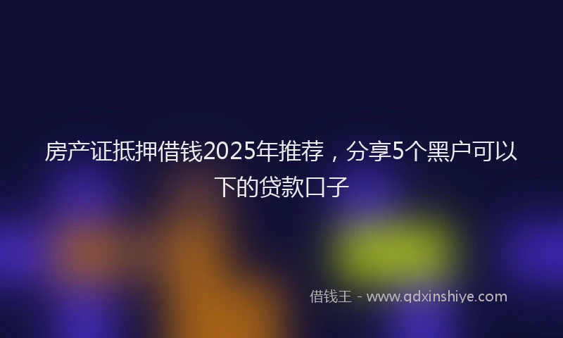 房产证抵押借钱2025年推荐，分享5个黑户可以下的贷款口子